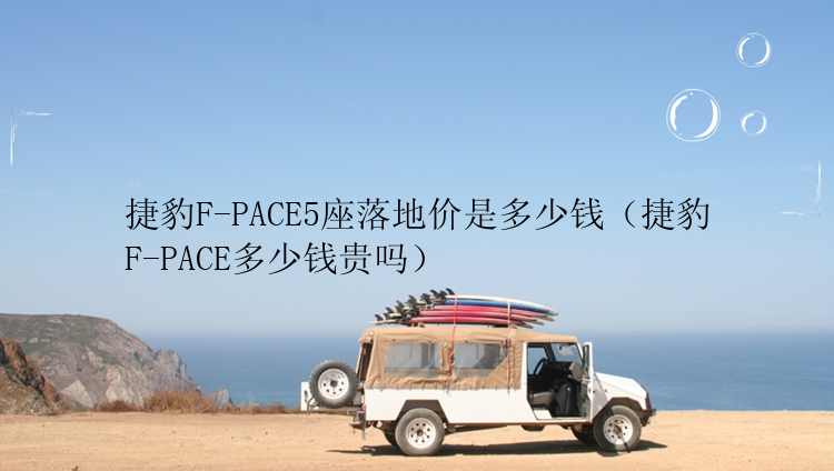 捷豹F-PACE5座落地价是多少钱（捷豹F-PACE多少钱贵吗）