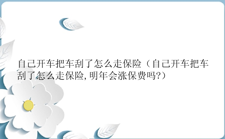 自己开车把车刮了怎么走保险（自己开车把车刮了怎么走保险,明年会涨保费吗?）