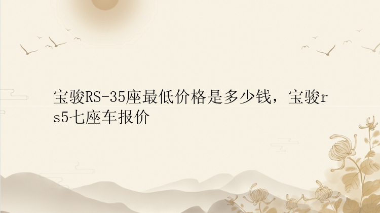 宝骏RS-35座最低价格是多少钱，宝骏rs5七座车报价