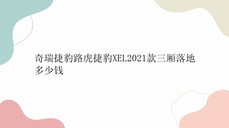 奇瑞捷豹路虎捷豹XEL2021款三厢落地多少钱