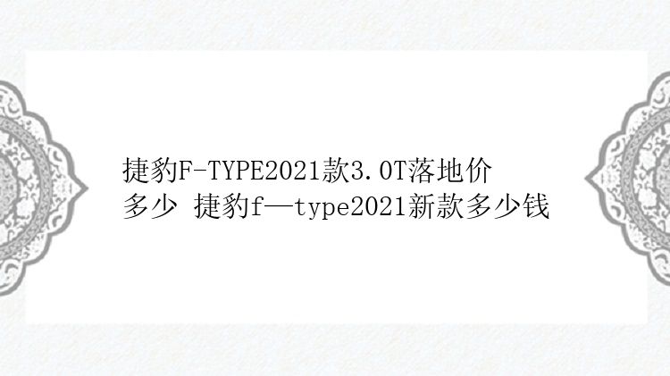 捷豹F-TYPE2021款3.0T落地价多少 捷豹f—type2021新款多少钱