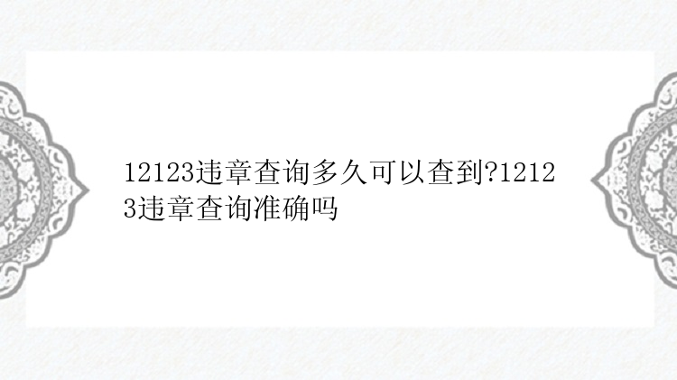 12123违章查询多久可以查到?12123违章查询准确吗