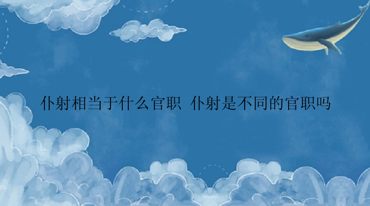 仆射相当于什么官职 仆射是不同的官职吗