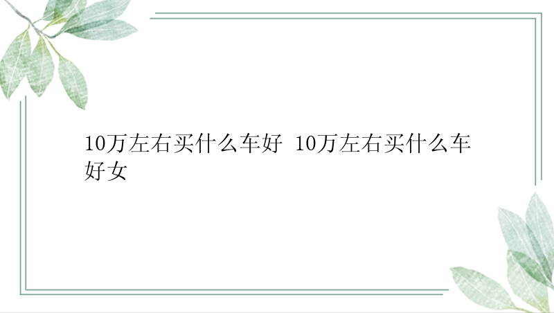 10万左右买什么车好 10万左右买什么车好女