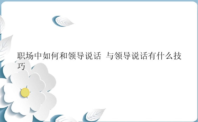 职场中如何和领导说话 与领导说话有什么技巧