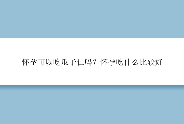 怀孕可以吃瓜子仁吗？怀孕吃什么比较好