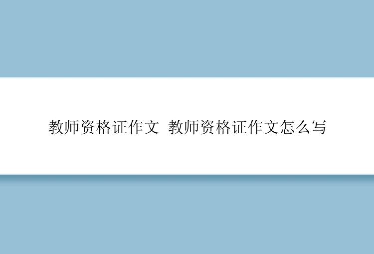 教师资格证作文 教师资格证作文怎么写