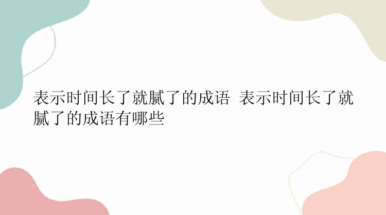 表示时间长了就腻了的成语 表示时间长了就腻了的成语有哪些