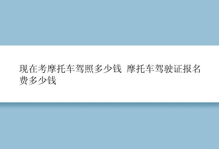 现在考摩托车驾照多少钱 摩托车驾驶证报名费多少钱