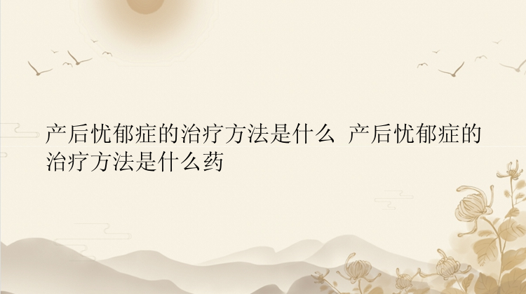 产后忧郁症的治疗方法是什么 产后忧郁症的治疗方法是什么药