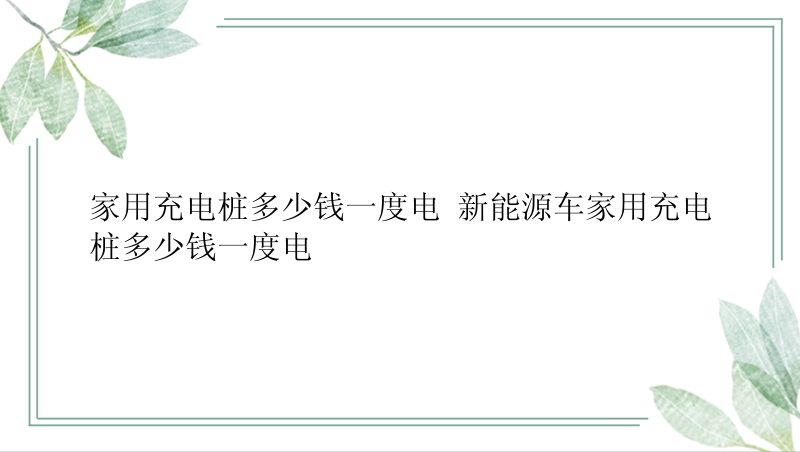 家用充电桩多少钱一度电 新能源车家用充电桩多少钱一度电