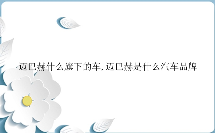 迈巴赫什么旗下的车,迈巴赫是什么汽车品牌