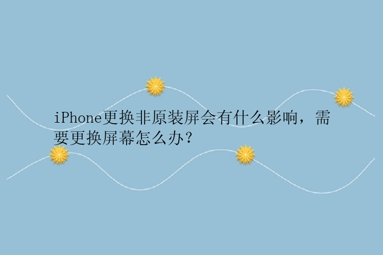 iPhone更换非原装屏会有什么影响，需要更换屏幕怎么办？