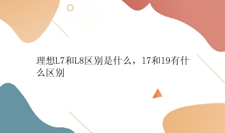 理想L7和L8区别是什么，l7和l9有什么区别