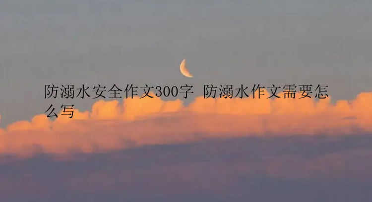 防溺水安全作文300字 防溺水作文需要怎么写