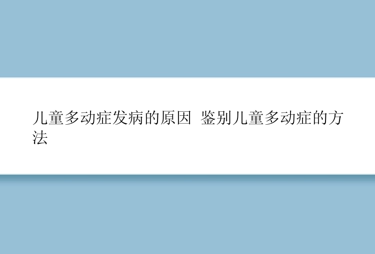 儿童多动症发病的原因 鉴别儿童多动症的方法