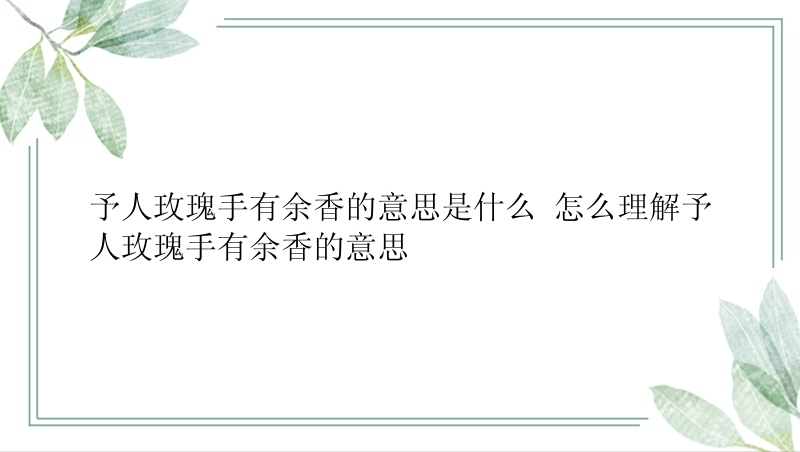 予人玫瑰手有余香的意思是什么 怎么理解予人玫瑰手有余香的意思