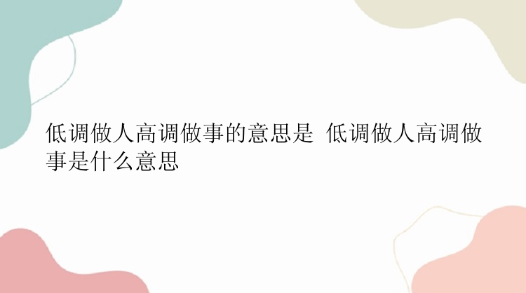 低调做人高调做事的意思是 低调做人高调做事是什么意思