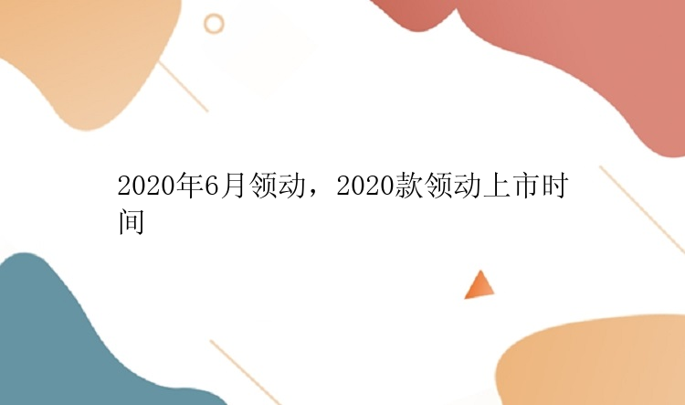 2020年6月领动，2020款领动上市时间