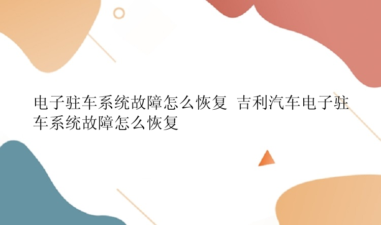 电子驻车系统故障怎么恢复 吉利汽车电子驻车系统故障怎么恢复