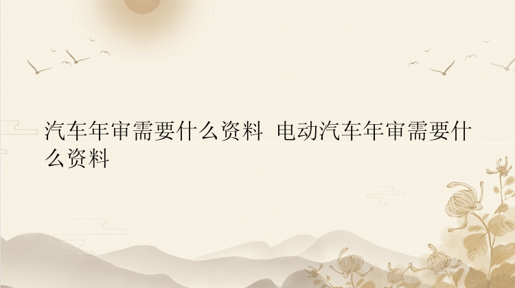 汽车年审需要什么资料 电动汽车年审需要什么资料