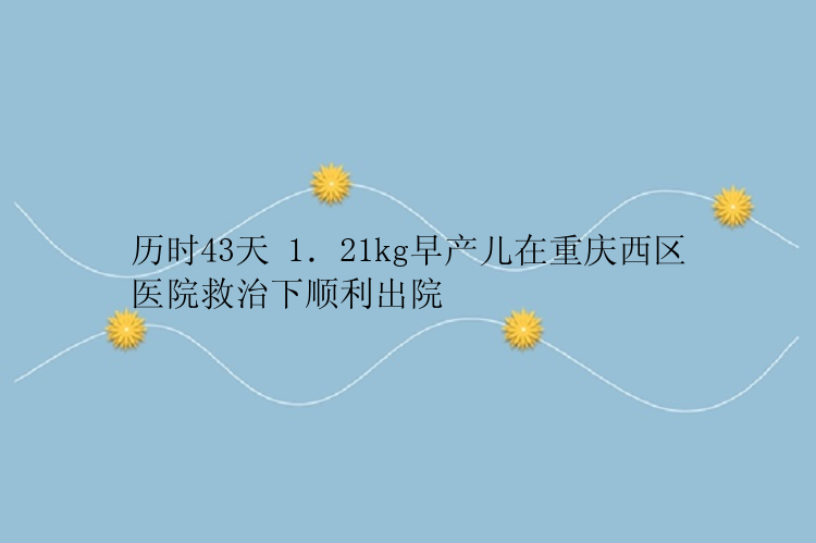 历时43天 1．21kg早产儿在重庆西区医院救治下顺利出院