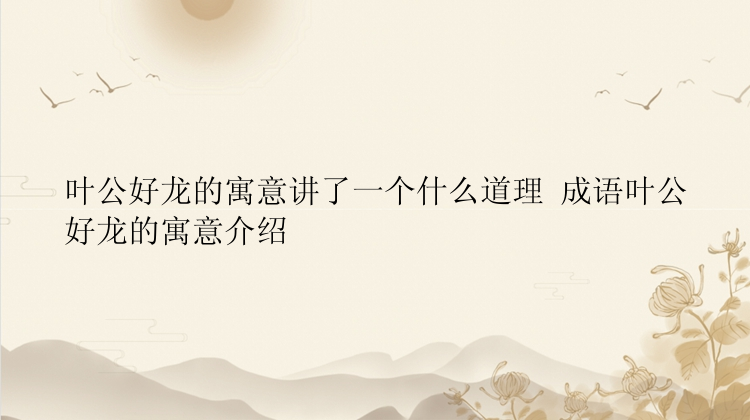 叶公好龙的寓意讲了一个什么道理 成语叶公好龙的寓意介绍