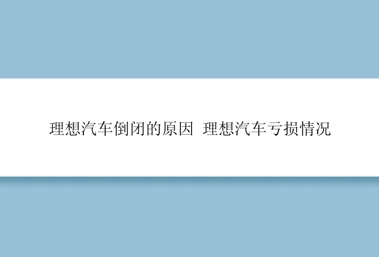 理想汽车倒闭的原因 理想汽车亏损情况