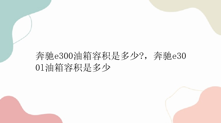 奔驰e300油箱容积是多少?，奔驰e300l油箱容积是多少