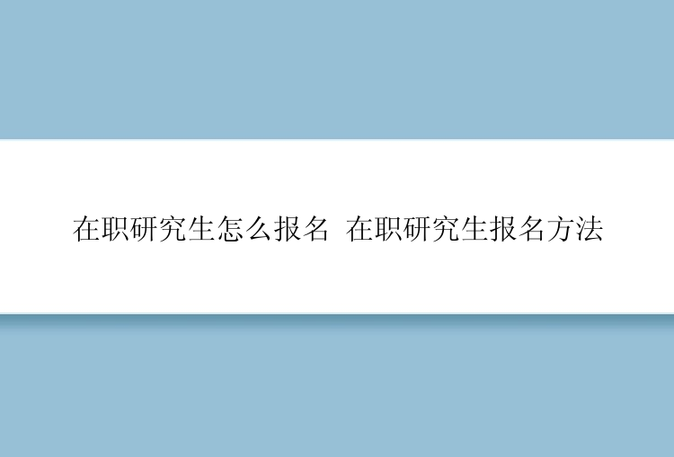 在职研究生怎么报名 在职研究生报名方法