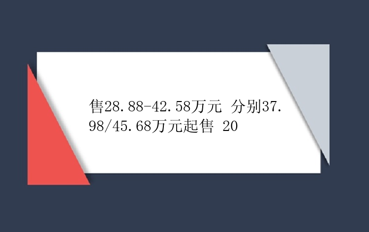 售28.88-42.58万元 分别37.98/45.68万元起售 20