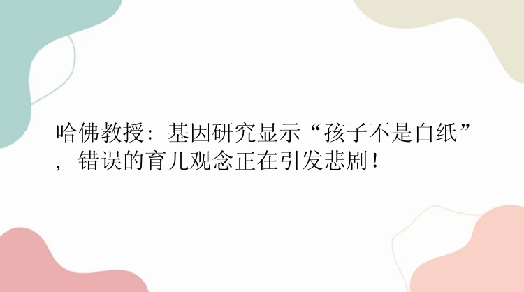 哈佛教授: 基因研究显示“孩子不是白纸”, 错误的育儿观念正在引发悲剧！