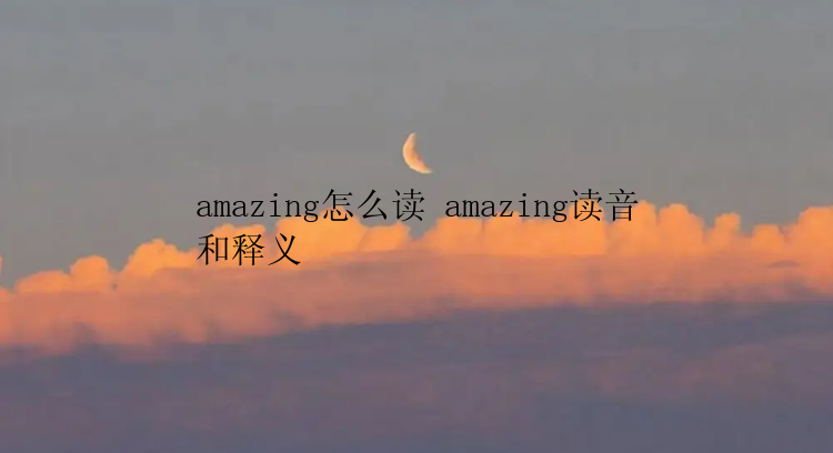 amazing怎么读 amazing读音和释义