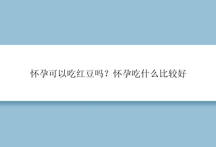 怀孕可以吃红豆吗？怀孕吃什么比较好