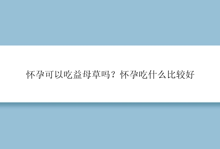 怀孕可以吃益母草吗？怀孕吃什么比较好