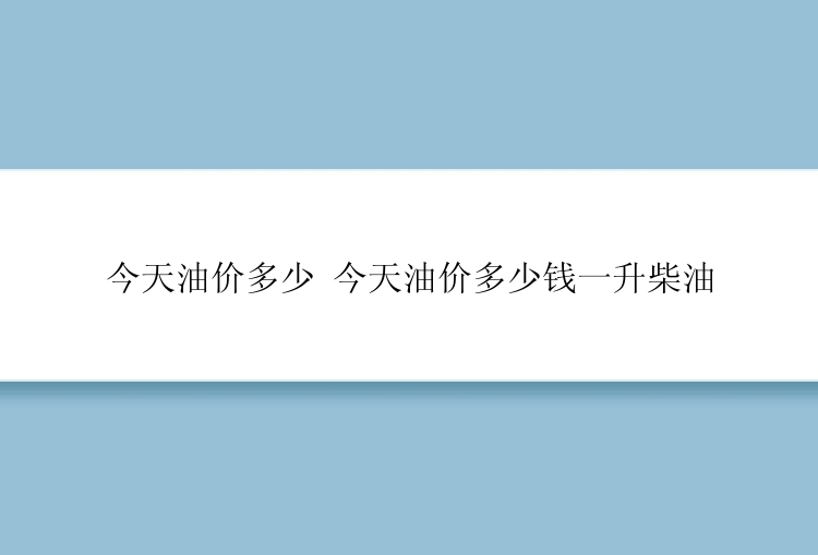 今天油价多少 今天油价多少钱一升柴油