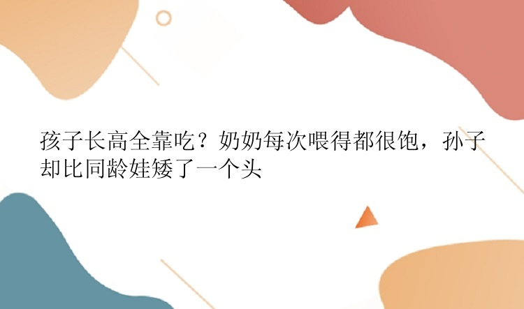 孩子长高全靠吃？奶奶每次喂得都很饱，孙子却比同龄娃矮了一个头