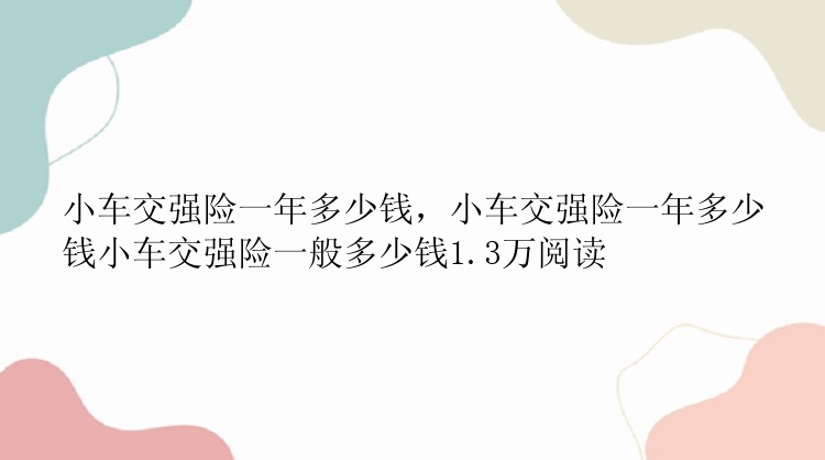 小车交强险一年多少钱，小车交强险一年多少钱小车交强险一般多少钱1.3万阅读