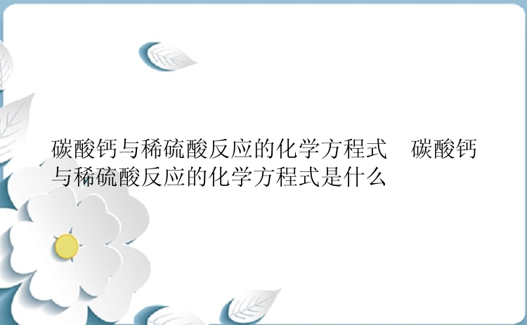 碳酸钙与稀硫酸反应的化学方程式  碳酸钙与稀硫酸反应的化学方程式是什么