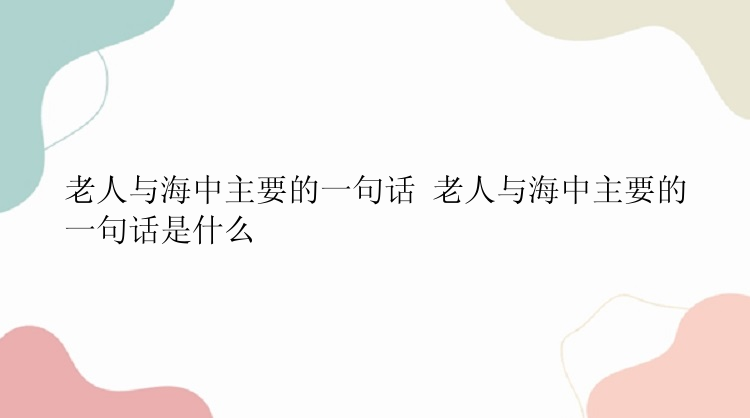 老人与海中主要的一句话 老人与海中主要的一句话是什么