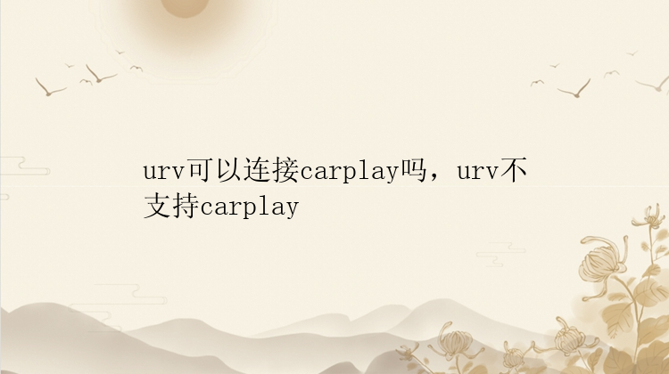 urv可以连接carplay吗，urv不支持carplay