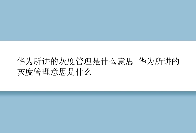 华为所讲的灰度管理是什么意思 华为所讲的灰度管理意思是什么