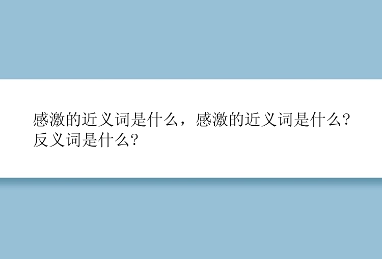 感激的近义词是什么，感激的近义词是什么?反义词是什么?