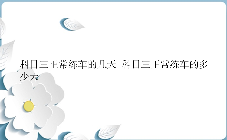 科目三正常练车的几天 科目三正常练车的多少天