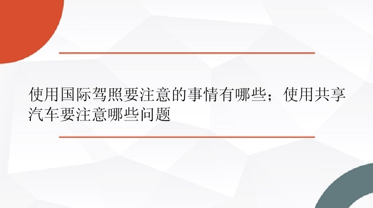 使用国际驾照要注意的事情有哪些；使用共享汽车要注意哪些问题