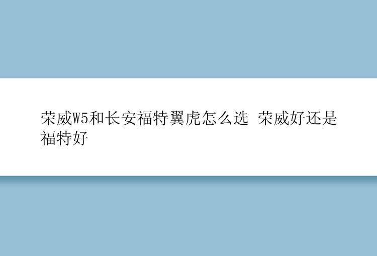 荣威W5和长安福特翼虎怎么选 荣威好还是福特好