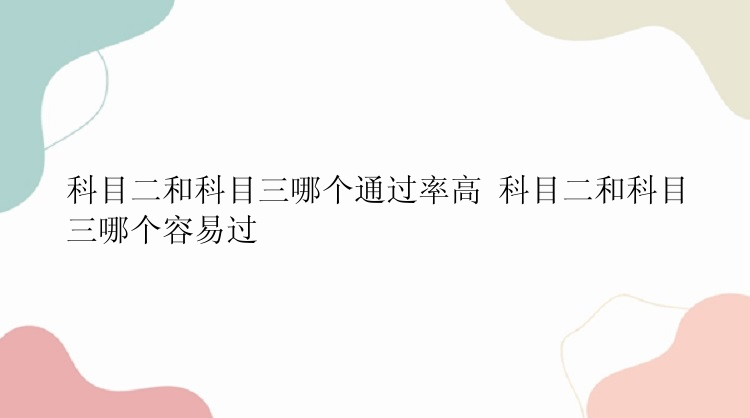 科目二和科目三哪个通过率高 科目二和科目三哪个容易过