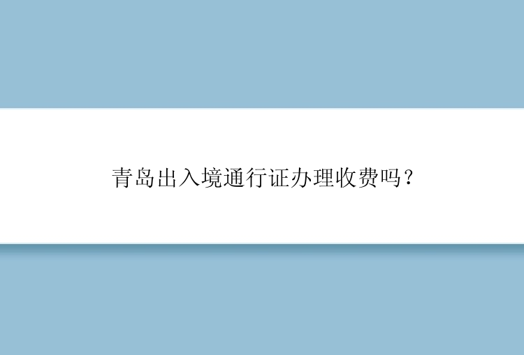 青岛出入境通行证办理收费吗？