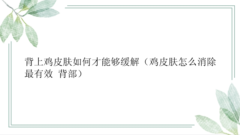 背上鸡皮肤如何才能够缓解（鸡皮肤怎么消除最有效 背部）