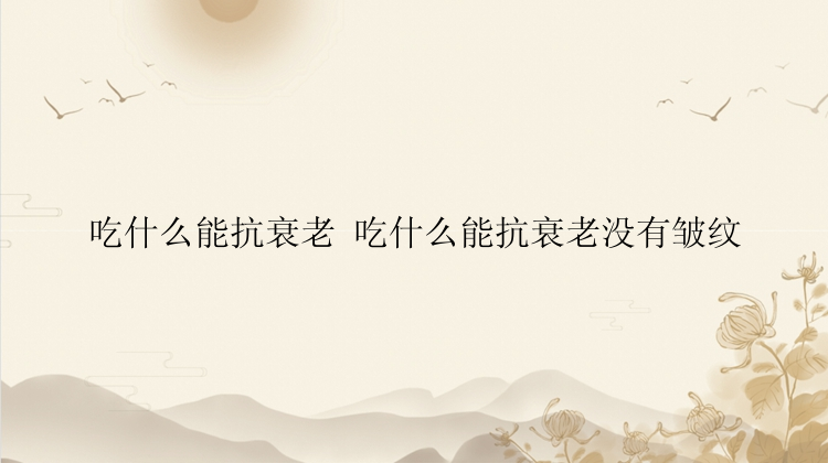 吃什么能抗衰老 吃什么能抗衰老没有皱纹